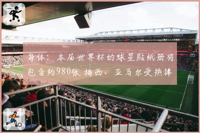 每体：本届世界杯的球星贴纸册将包含约980张 梅西、亚马尔受热捧