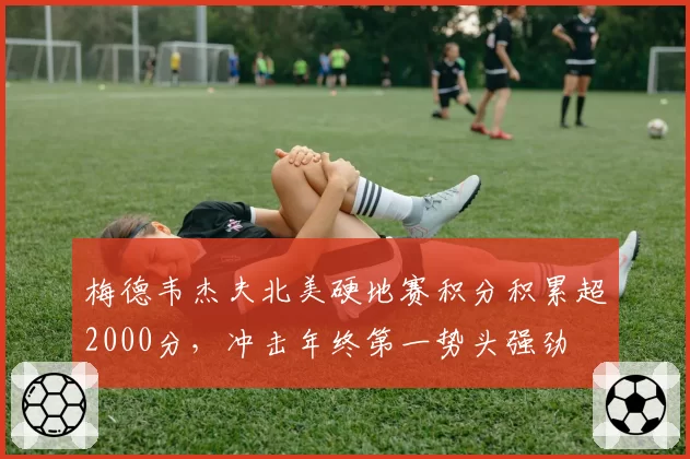 梅德韦杰夫北美硬地赛积分积累超2000分，冲击年终第一势头强劲