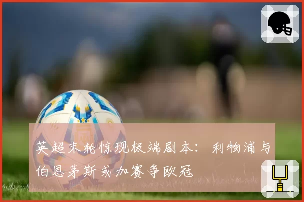 英超末轮惊现极端剧本：利物浦与伯恩茅斯或加赛争欧冠