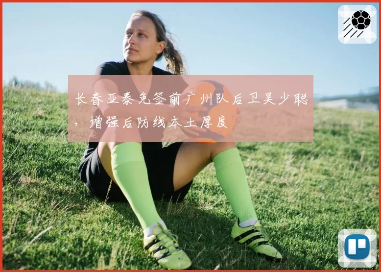 长春亚泰免签前广州队后卫吴少聪，增强后防线本土厚度