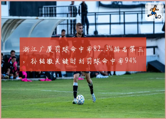 浙江广厦罚球命中率82.3%排名第三，孙铭徽关键时刻罚球命中率94%