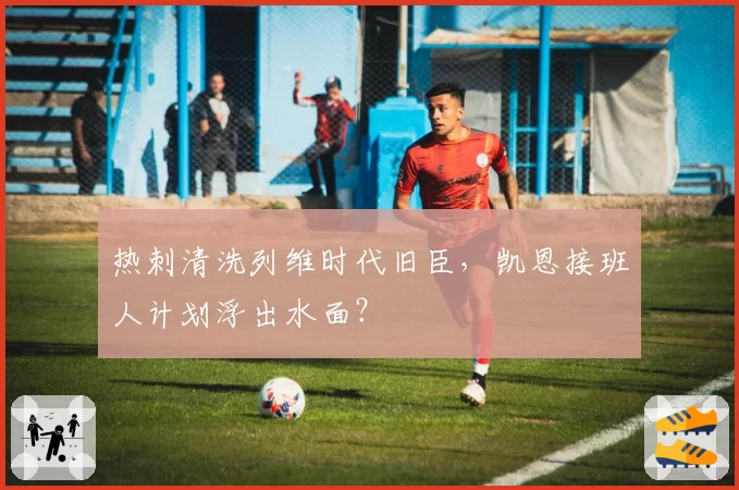 热刺清洗列维时代旧臣，凯恩接班人计划浮出水面？