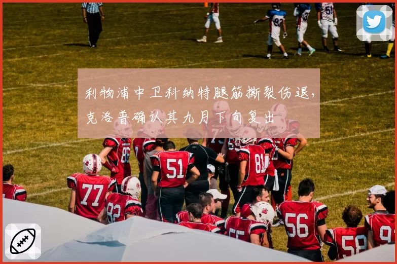 利物浦中卫科纳特腿筋撕裂伤退,克洛普确认其九月下旬复出