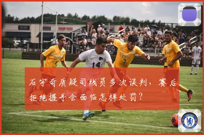 石宇奇质疑司线员多次误判，赛后拒绝握手会面临怎样处罚？