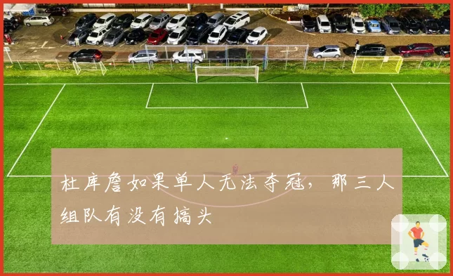杜库詹如果单人无法夺冠，那三人组队有没有搞头
