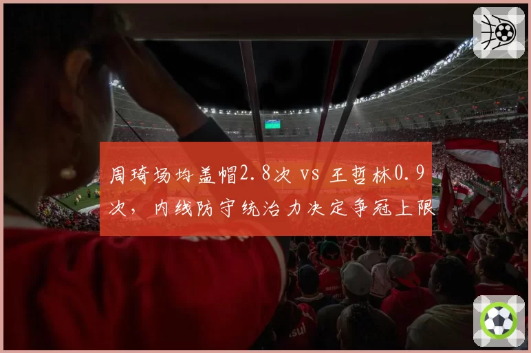 周琦场均盖帽2.8次 vs 王哲林0.9次，内线防守统治力决定争冠上限