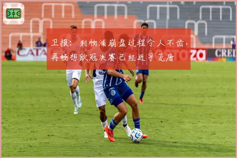 卫报:利物浦崩盘过程令人不齿,再畅想欧冠决赛已经近乎荒唐