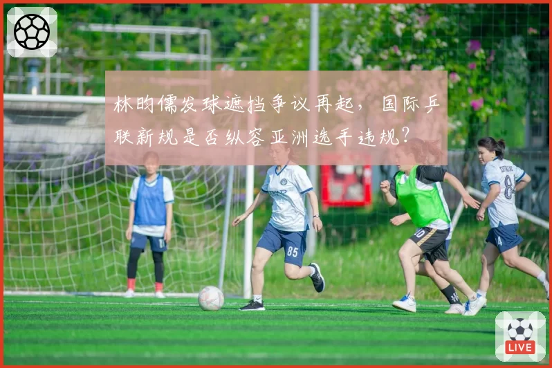 林昀儒发球遮挡争议再起,国际乒联新规是否纵容亚洲选手违规?