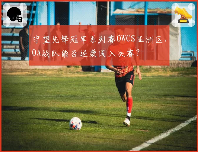 守望先锋冠军系列赛OWCS亚洲区，OA战队能否逆袭闯入决赛？