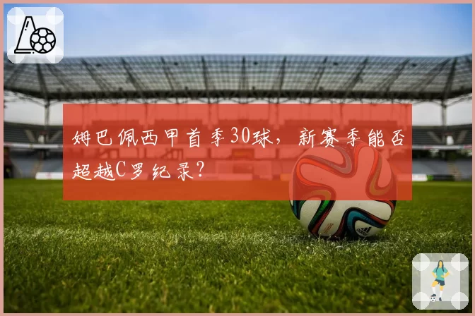 姆巴佩西甲首季30球,新赛季能否超越C罗纪录?