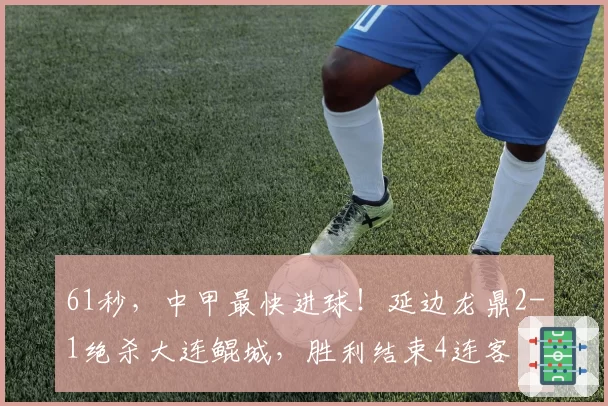 61秒,中甲最快进球!延边龙鼎2-1绝杀大连鲲城,胜利结束4连客