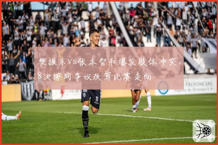 樊振东vs张本智和爆发肢体冲突,8次擦网争议改写比赛走向