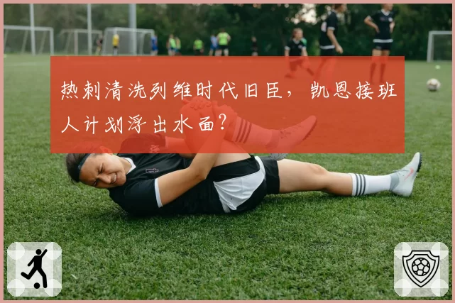 热刺清洗列维时代旧臣，凯恩接班人计划浮出水面？