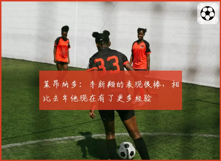 莱昂纳多：李新翔的表现很棒，相比去年他现在有了更多经验
