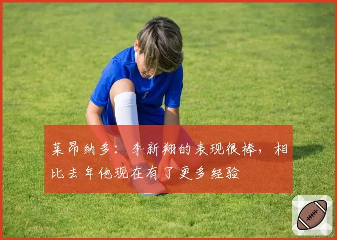 莱昂纳多：李新翔的表现很棒，相比去年他现在有了更多经验