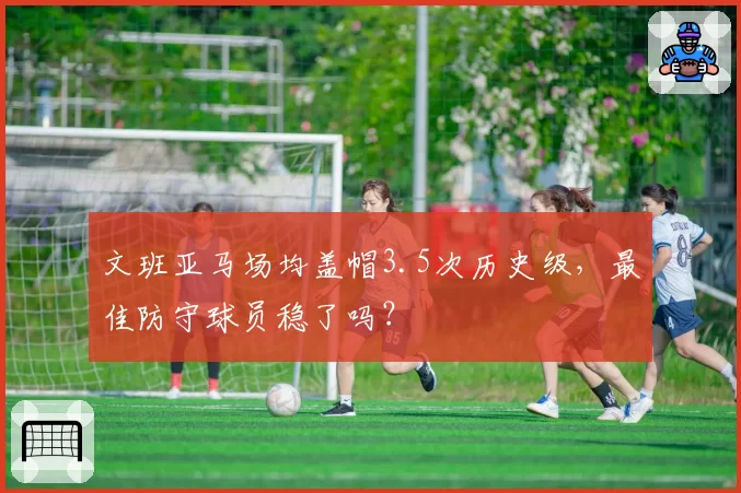文班亚马场均盖帽3.5次历史级，最佳防守球员稳了吗？