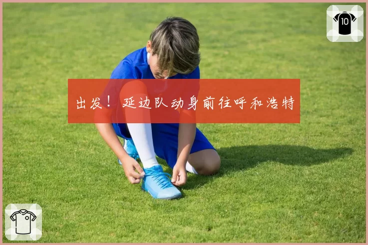 出发!延边队动身前往呼和浩特