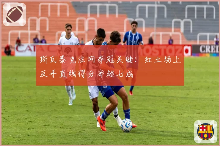 斯瓦泰克法网夺冠关键:红土场上反手直线得分率超七成