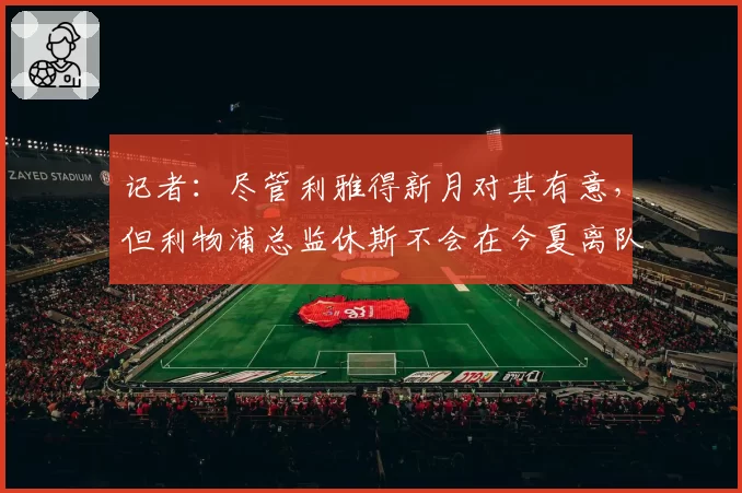 记者：尽管利雅得新月对其有意，但利物浦总监休斯不会在今夏离队