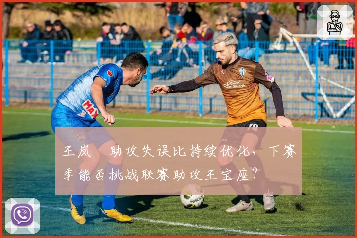 王岚嵚助攻失误比持续优化,下赛季能否挑战联赛助攻王宝座?