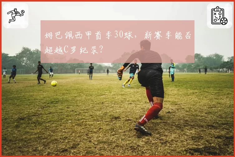 姆巴佩西甲首季30球,新赛季能否超越C罗纪录?
