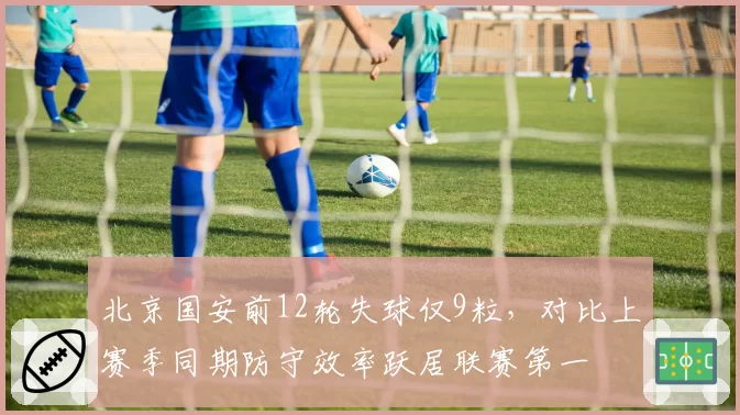 北京国安前12轮失球仅9粒，对比上赛季同期防守效率跃居联赛第一
