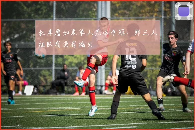 杜库詹如果单人无法夺冠，那三人组队有没有搞头