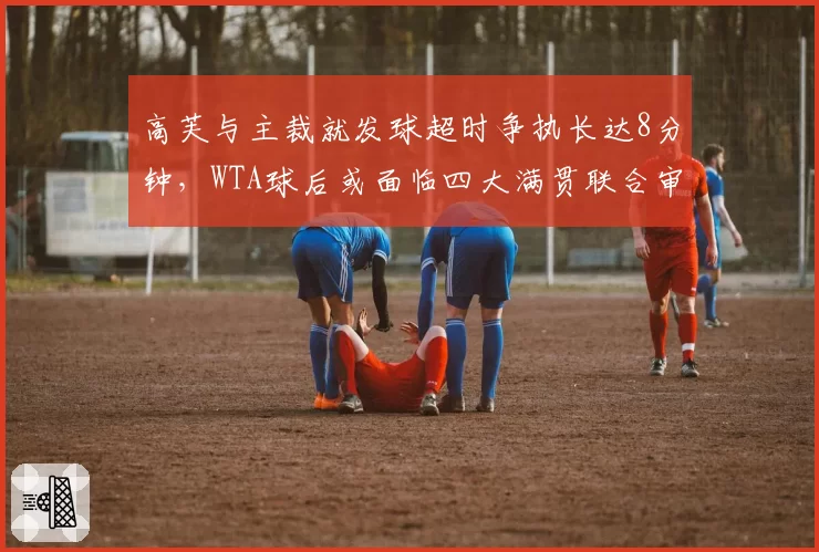 高芙与主裁就发球超时争执长达8分钟，WTA球后或面临四大满贯联合审查