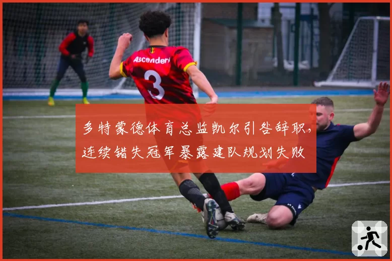 多特蒙德体育总监凯尔引咎辞职，连续错失冠军暴露建队规划失败