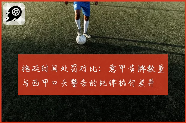 拖延时间处罚对比:意甲黄牌数量与西甲口头警告的纪律执行差异