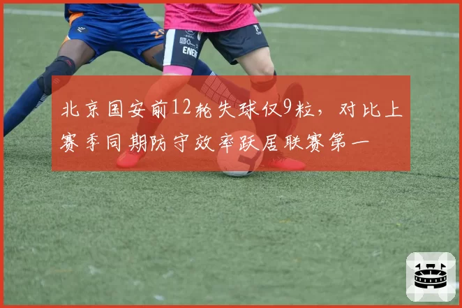 北京国安前12轮失球仅9粒，对比上赛季同期防守效率跃居联赛第一