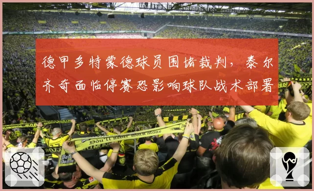 德甲多特蒙德球员围堵裁判,泰尔齐奇面临停赛恐影响球队战术部署?