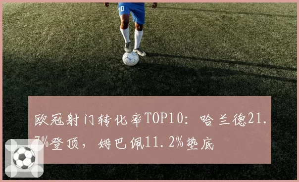 欧冠射门转化率TOP10:哈兰德21.7%登顶,姆巴佩11.2%垫底