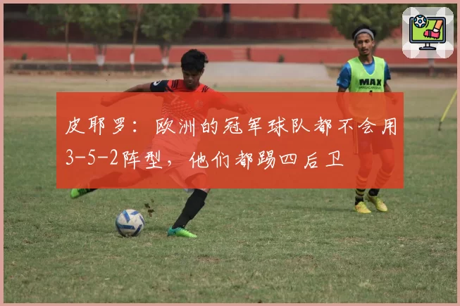 皮耶罗:欧洲的冠军球队都不会用3-5-2阵型,他们都踢四后卫