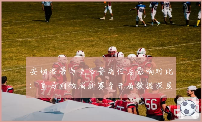 安切洛蒂与克洛普离任后影响对比:皇马利物浦新赛季开局数据深度解析