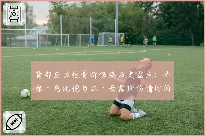 背部应力性骨折伤病历史盘点:乔尔·恩比德与本·西蒙斯伤情时间线