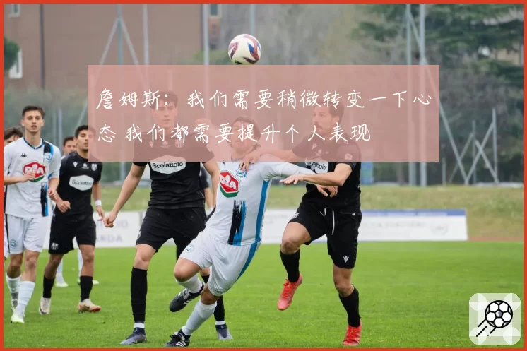 詹姆斯：我们需要稍微转变一下心态 我们都需要提升个人表现