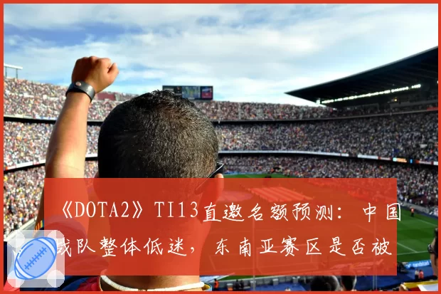 《DOTA2》TI13直邀名额预测：中国战队整体低迷，东南亚赛区是否被高估？