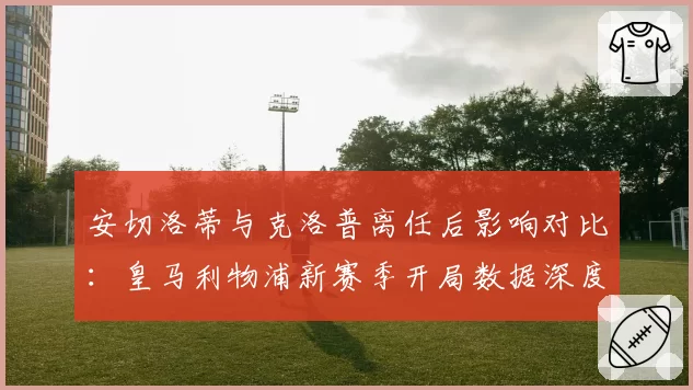 安切洛蒂与克洛普离任后影响对比:皇马利物浦新赛季开局数据深度解析