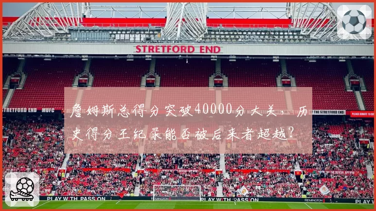 詹姆斯总得分突破40000分大关,历史得分王纪录能否被后来者超越?