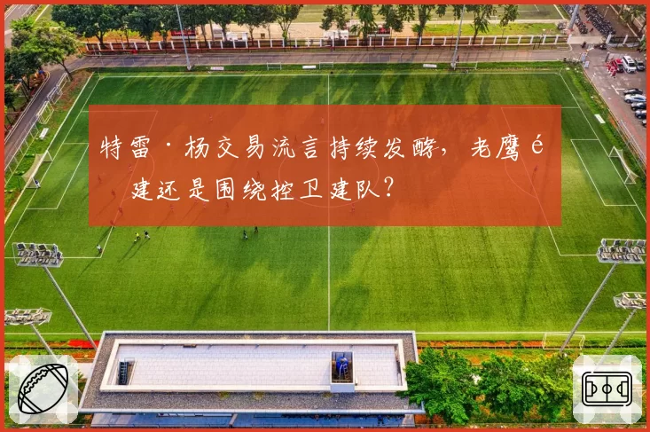 特雷·杨交易流言持续发酵,老鹰重建还是围绕控卫建队?
