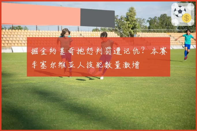 掘金约基奇抱怨判罚遭记仇?本赛季塞尔维亚人技犯数量激增