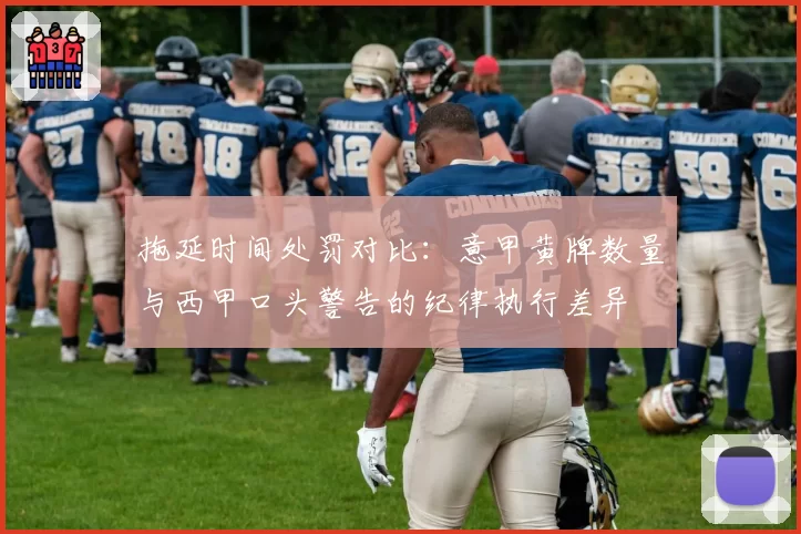拖延时间处罚对比:意甲黄牌数量与西甲口头警告的纪律执行差异