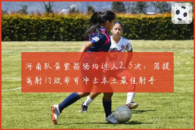 河南队黄紫昌场均过人2.5次,若提高射门效率可冲击本土最佳射手
