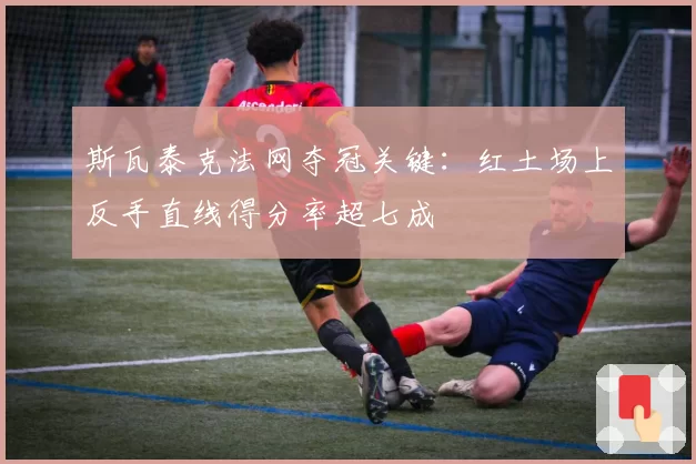 斯瓦泰克法网夺冠关键:红土场上反手直线得分率超七成