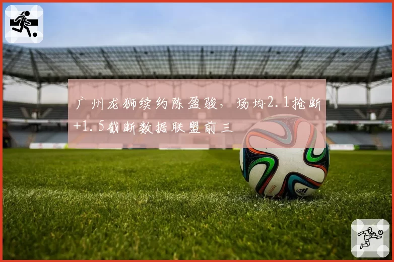 广州龙狮续约陈盈骏,场均2.1抢断+1.5截断数据联盟前三