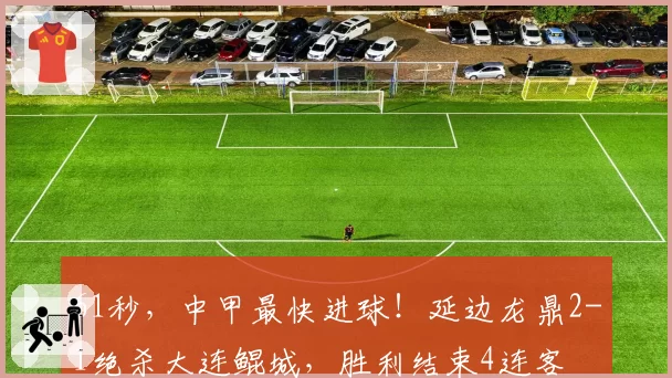 61秒,中甲最快进球!延边龙鼎2-1绝杀大连鲲城,胜利结束4连客