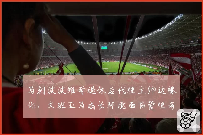 马刺波波维奇退休后代理主帅边缘化,文班亚马成长环境面临管理考验?
