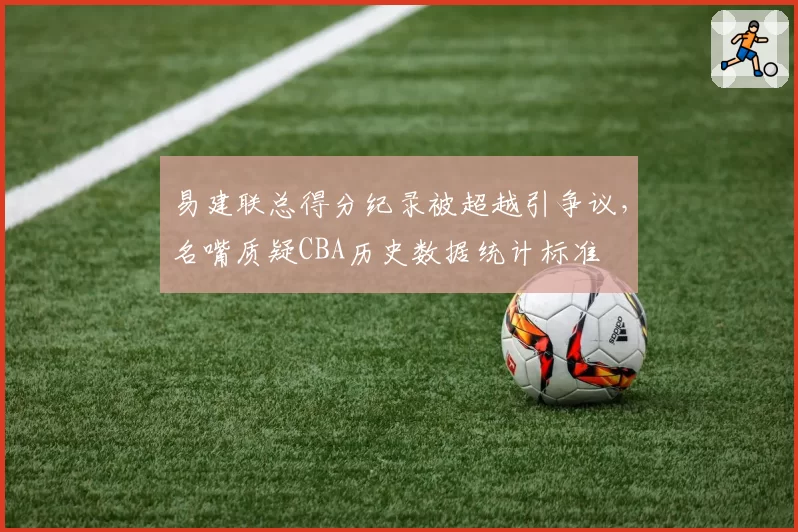 易建联总得分纪录被超越引争议,名嘴质疑CBA历史数据统计标准