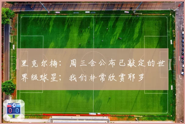 里克尔梅：周三会公布已敲定的世界级球星；我们非常欣赏耶罗